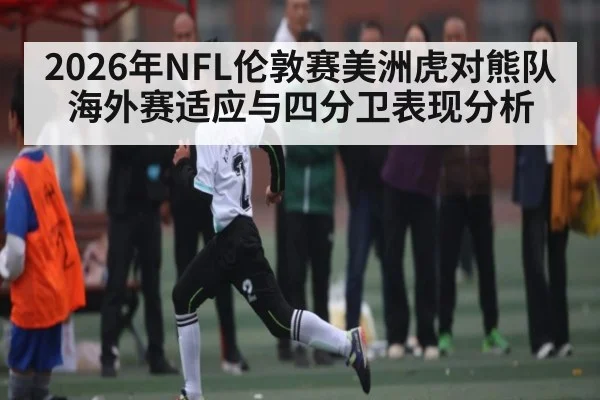 2026年NFL伦敦赛美洲虎对熊队海外赛适应与四分卫表现分析